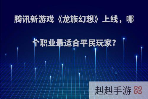 腾讯新游戏《龙族幻想》上线，哪个职业最适合平民玩家?