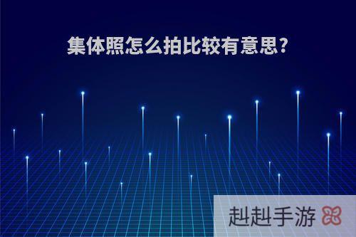 集体照怎么拍比较有意思?