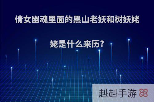 倩女幽魂里面的黑山老妖和树妖姥姥是什么来历?