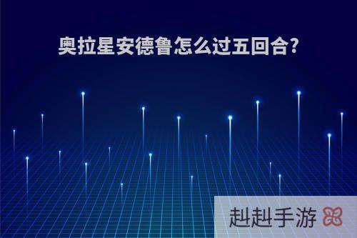 奥拉星安德鲁怎么过五回合?