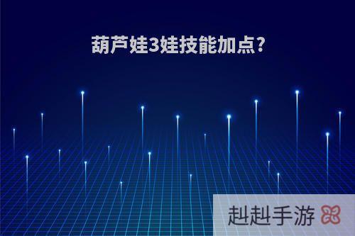葫芦娃3娃技能加点?