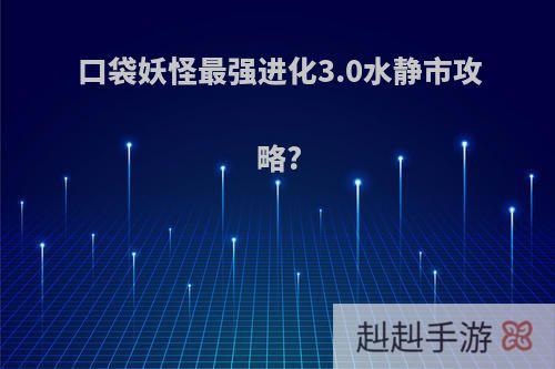 口袋妖怪最强进化3.0水静市攻略?