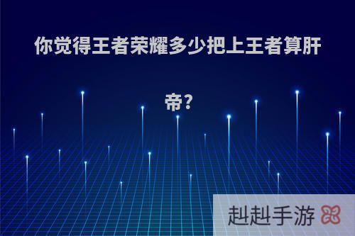 你觉得王者荣耀多少把上王者算肝帝?