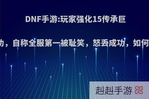 DNF手游:玩家强化15传承巨剑成功，自称全服第一被耻笑，怒丢成功，如何评价?