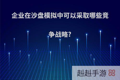 企业在沙盘模拟中可以采取哪些竞争战略?