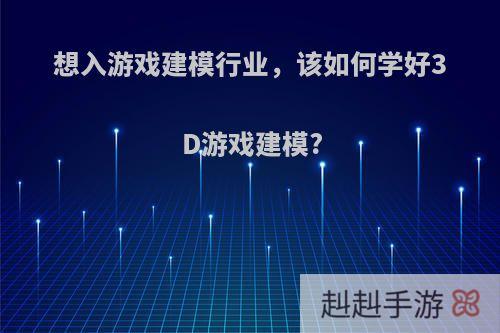 想入游戏建模行业，该如何学好3D游戏建模?