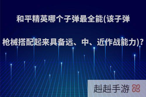 和平精英哪个子弹最全能(该子弹枪械搭配起来具备远、中、近作战能力)?