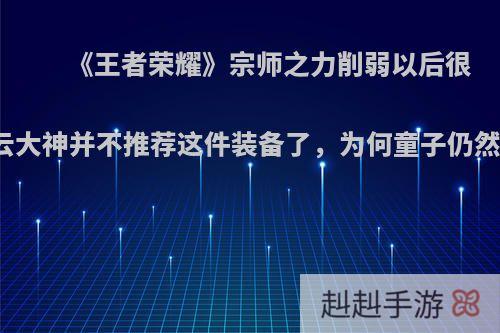 《王者荣耀》宗师之力削弱以后很多赵云大神并不推荐这件装备了，为何童子仍然还出?