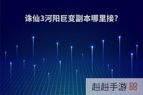 诛仙3河阳巨变副本哪里接?