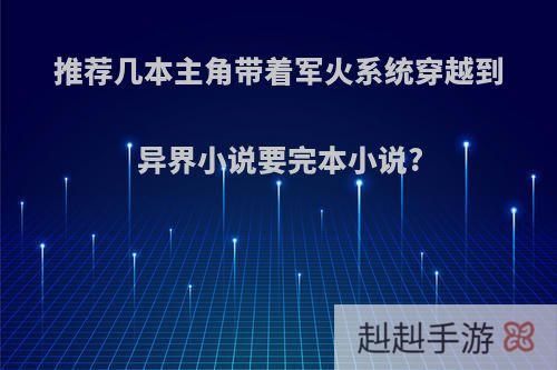 推荐几本主角带着军火系统穿越到异界小说要完本小说?