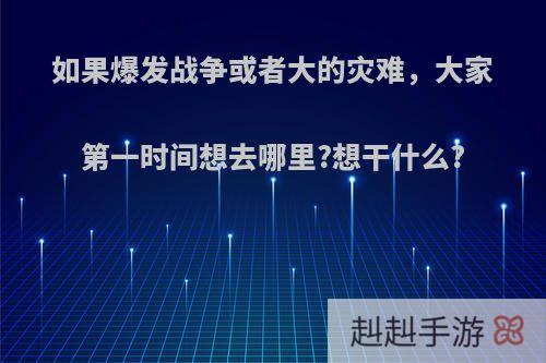 如果爆发战争或者大的灾难，大家第一时间想去哪里?想干什么?