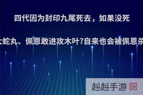 四代因为封印九尾死去，如果没死的话大蛇丸、佩恩敢进攻木叶?自来也会被佩恩杀死吗?