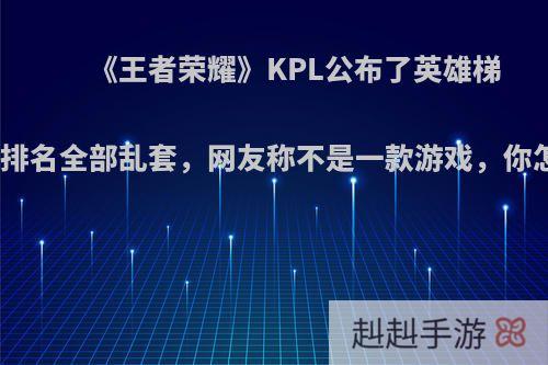 《王者荣耀》KPL公布了英雄梯度榜，排名全部乱套，网友称不是一款游戏，你怎么看?
