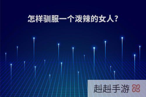 怎样驯服一个泼辣的女人?