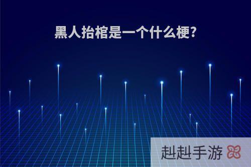 黑人抬棺是一个什么梗?