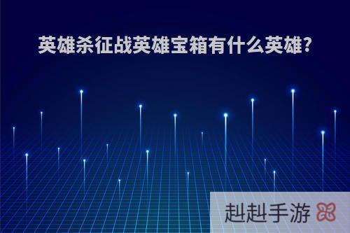 英雄杀征战英雄宝箱有什么英雄?
