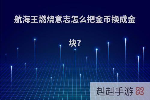 航海王燃烧意志怎么把金币换成金块?