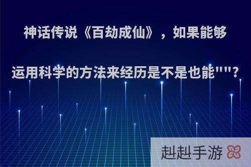 神话传说《百劫成仙》，如果能够运用科学的方法来经历是不是也能