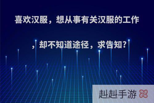 喜欢汉服，想从事有关汉服的工作，却不知道途径，求告知?
