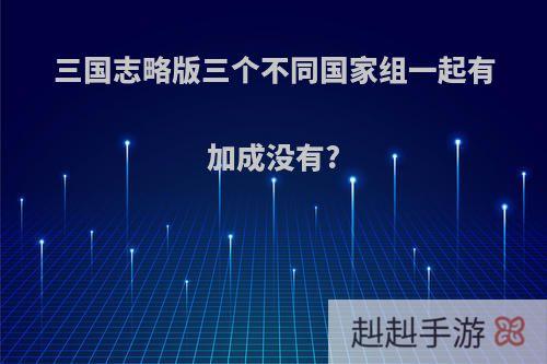 三国志略版三个不同国家组一起有加成没有?