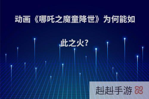 动画《哪吒之魔童降世》为何能如此之火?