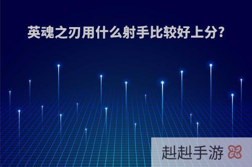 英魂之刃用什么射手比较好上分?