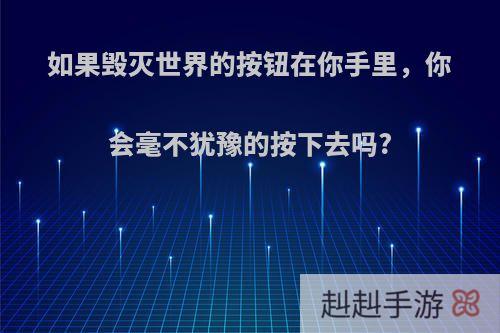 如果毁灭世界的按钮在你手里，你会毫不犹豫的按下去吗?