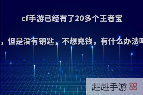 cf手游已经有了20多个王者宝箱，但是没有钥匙，不想充钱，有什么办法吗?