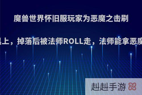 魔兽世界怀旧服玩家为恶魔之击刷上百次黑上，掉落后被法师ROLL走，法师能拿恶魔之击吗?