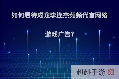 如何看待成龙李连杰频频代言网络游戏广告?