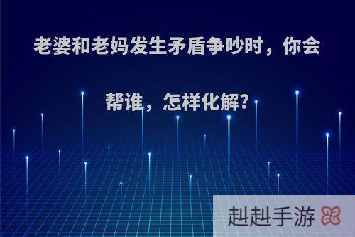 老婆和老妈发生矛盾争吵时，你会帮谁，怎样化解?