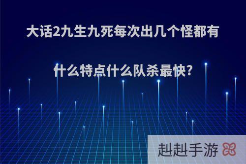 大话2九生九死每次出几个怪都有什么特点什么队杀最快?