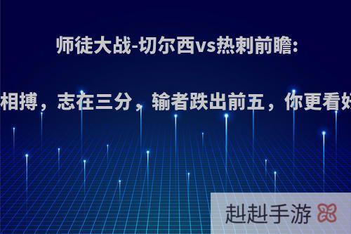 师徒大战-切尔西vs热刺前瞻:残阵相搏，志在三分，输者跌出前五，你更看好谁?