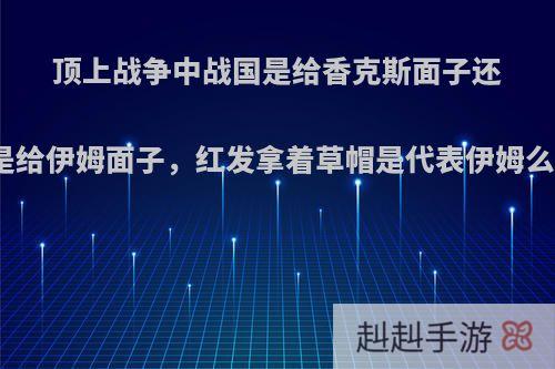 顶上战争中战国是给香克斯面子还是给伊姆面子，红发拿着草帽是代表伊姆么?