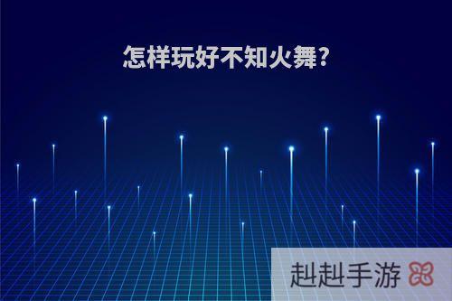 怎样玩好不知火舞?