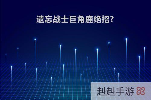 遗忘战士巨角鹿绝招?