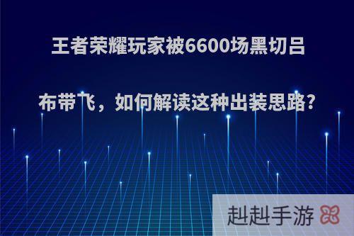 王者荣耀玩家被6600场黑切吕布带飞，如何解读这种出装思路?