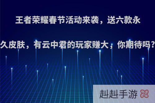 王者荣耀春节活动来袭，送六款永久皮肤，有云中君的玩家赚大，你期待吗?