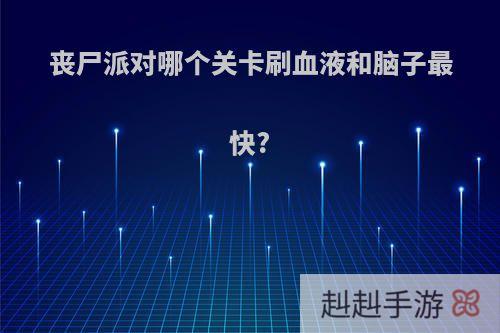 丧尸派对哪个关卡刷血液和脑子最快?