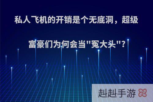 私人飞机的开销是个无底洞，超级富豪们为何会当