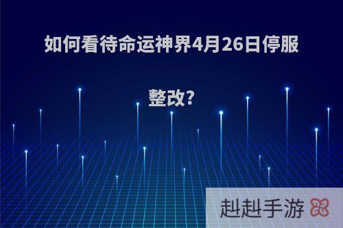 如何看待命运神界4月26日停服整改?