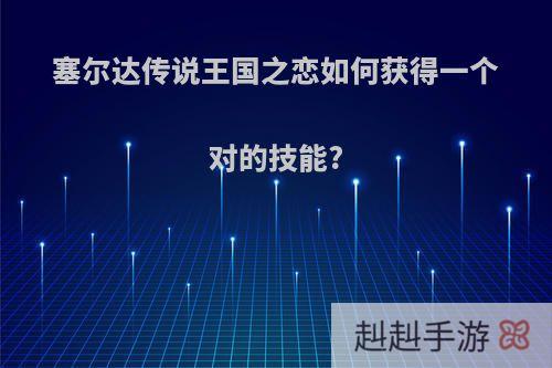 塞尔达传说王国之恋如何获得一个对的技能?