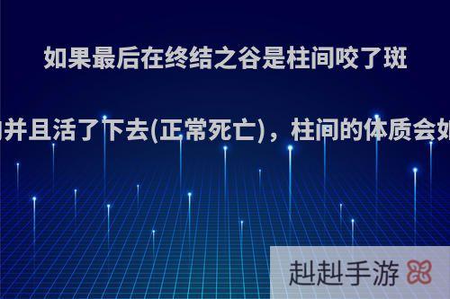 如果最后在终结之谷是柱间咬了斑的肉并且活了下去(正常死亡)，柱间的体质会如何?