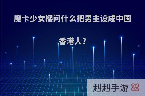 魔卡少女樱问什么把男主设成中国香港人?