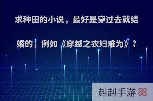 求种田的小说，最好是穿过去就结婚的，例如《穿越之农妇难为》?