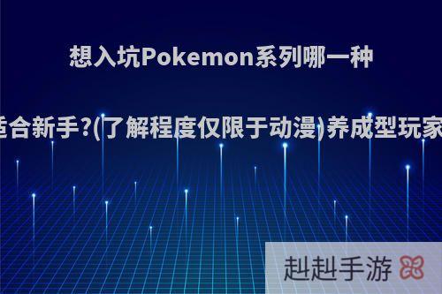 想入坑Pokemon系列哪一种比较适合新手?(了解程度仅限于动漫)养成型玩家谢谢?