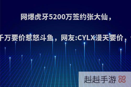 网爆虎牙5200万签约张大仙，大仙因八千万要价惹怒斗鱼，网友:CYLX漫天要价，你怎么看?