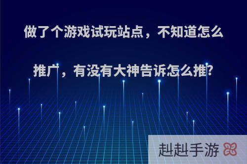 做了个游戏试玩站点，不知道怎么推广，有没有大神告诉怎么推?