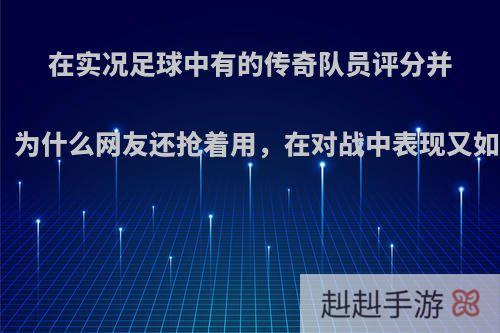 在实况足球中有的传奇队员评分并不高，为什么网友还抢着用，在对战中表现又如何呢?