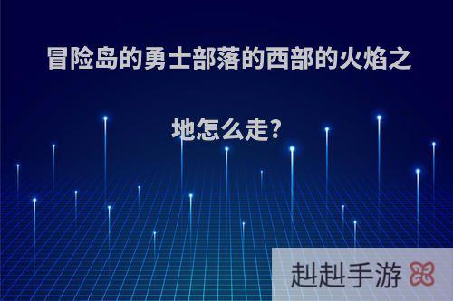 冒险岛的勇士部落的西部的火焰之地怎么走?